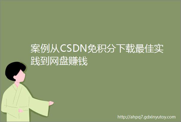 案例从CSDN免积分下载最佳实践到网盘赚钱