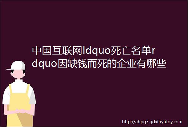 中国互联网ldquo死亡名单rdquo因缺钱而死的企业有哪些