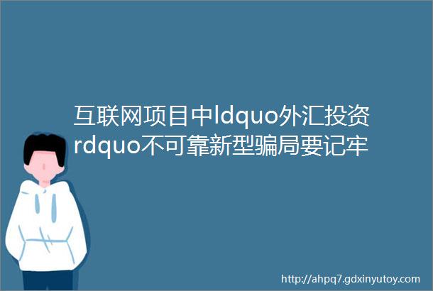 互联网项目中ldquo外汇投资rdquo不可靠新型骗局要记牢