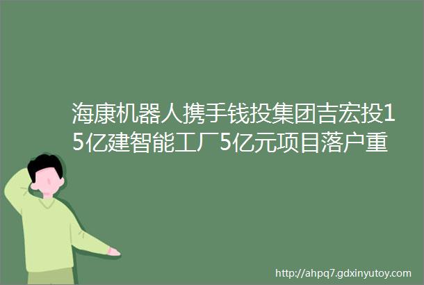 海康机器人携手钱投集团吉宏投15亿建智能工厂5亿元项目落户重庆1月3日