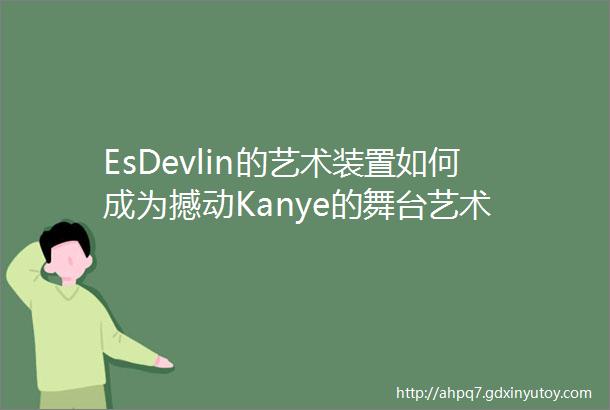 EsDevlin的艺术装置如何成为撼动Kanye的舞台艺术
